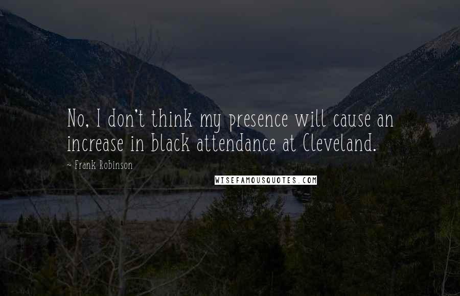 Frank Robinson Quotes: No, I don't think my presence will cause an increase in black attendance at Cleveland.