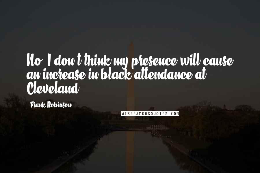 Frank Robinson Quotes: No, I don't think my presence will cause an increase in black attendance at Cleveland.