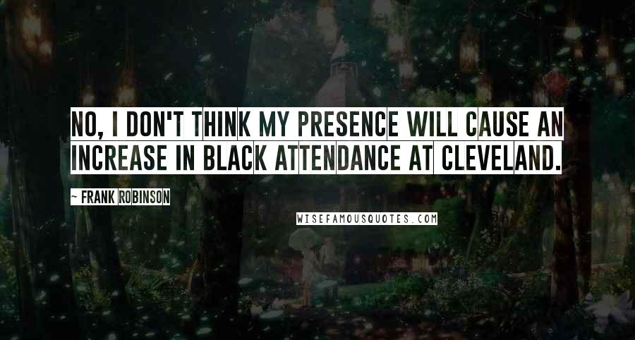 Frank Robinson Quotes: No, I don't think my presence will cause an increase in black attendance at Cleveland.