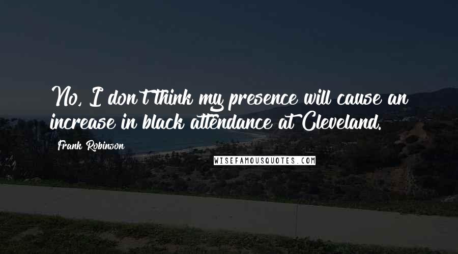 Frank Robinson Quotes: No, I don't think my presence will cause an increase in black attendance at Cleveland.