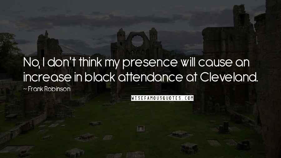 Frank Robinson Quotes: No, I don't think my presence will cause an increase in black attendance at Cleveland.