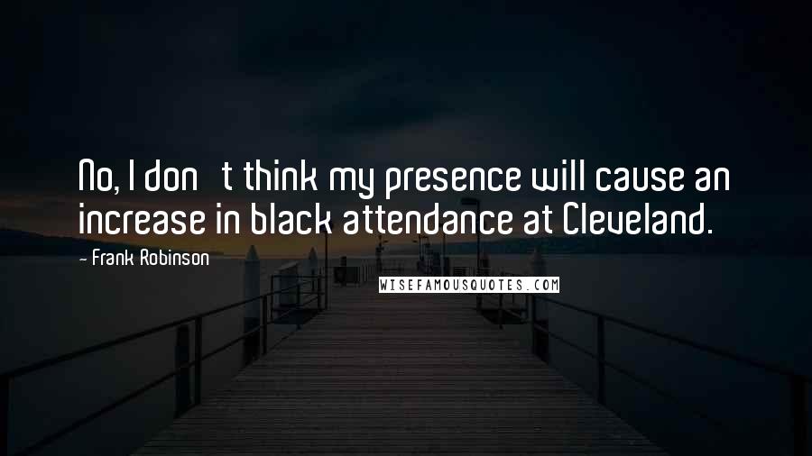 Frank Robinson Quotes: No, I don't think my presence will cause an increase in black attendance at Cleveland.