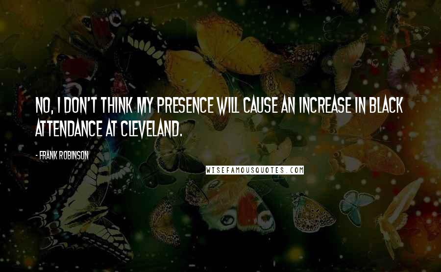 Frank Robinson Quotes: No, I don't think my presence will cause an increase in black attendance at Cleveland.