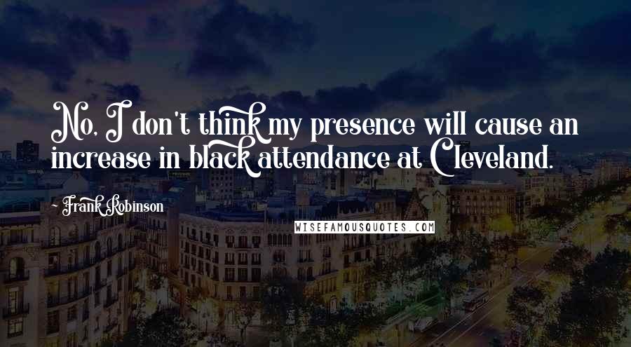 Frank Robinson Quotes: No, I don't think my presence will cause an increase in black attendance at Cleveland.