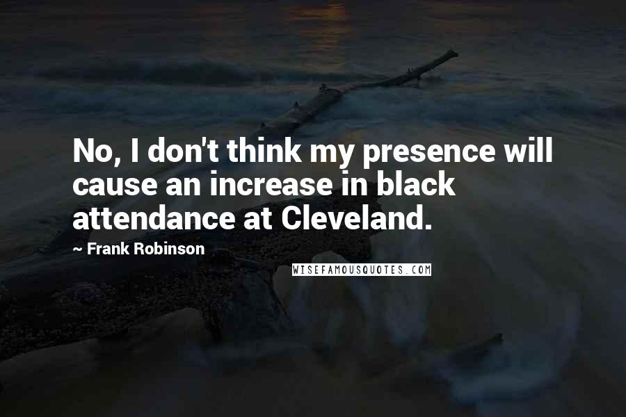 Frank Robinson Quotes: No, I don't think my presence will cause an increase in black attendance at Cleveland.