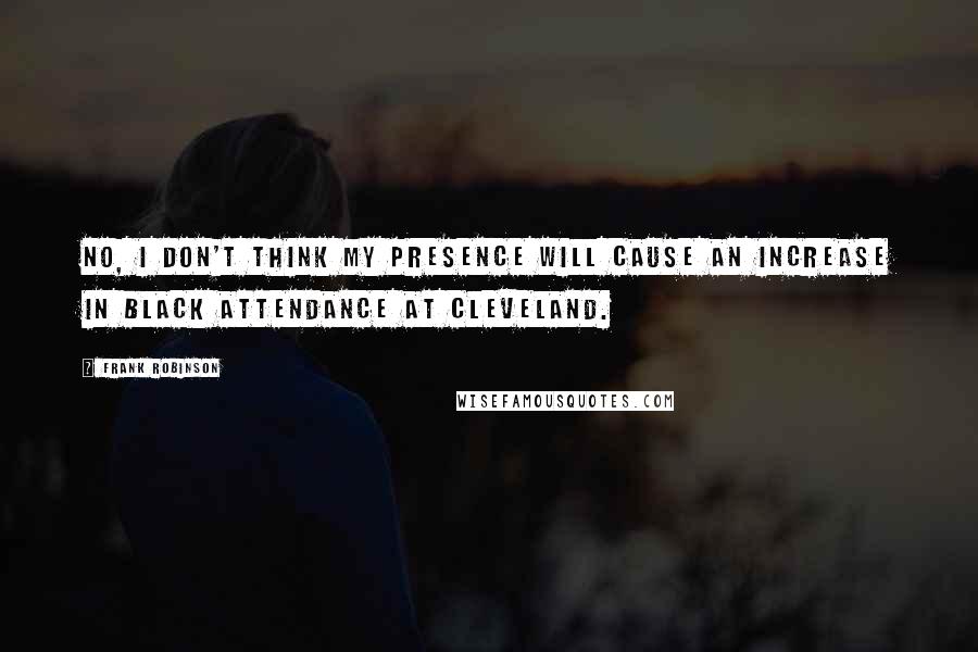 Frank Robinson Quotes: No, I don't think my presence will cause an increase in black attendance at Cleveland.