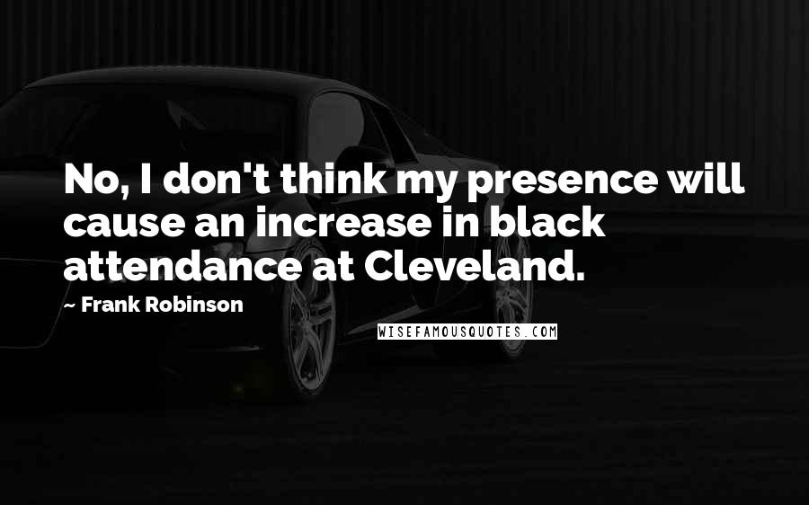 Frank Robinson Quotes: No, I don't think my presence will cause an increase in black attendance at Cleveland.