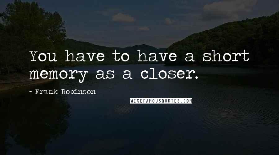 Frank Robinson Quotes: You have to have a short memory as a closer.