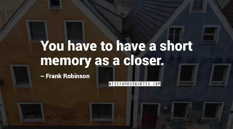 Frank Robinson Quotes: You have to have a short memory as a closer.
