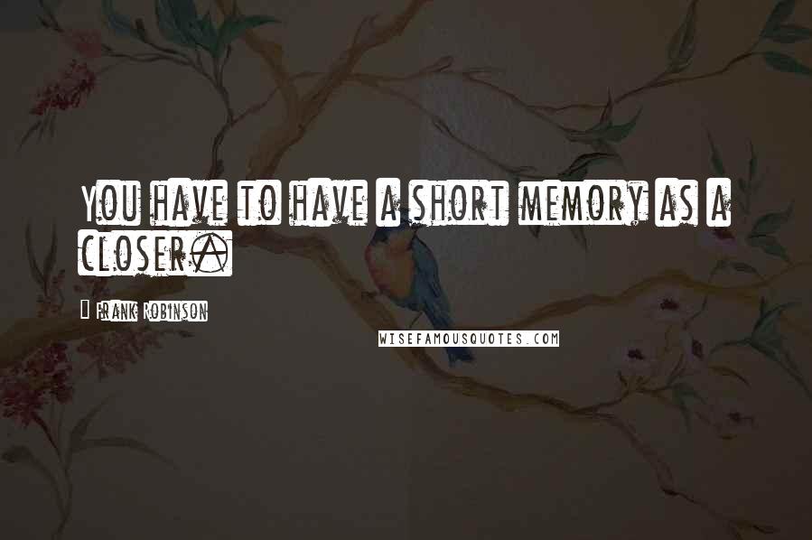 Frank Robinson Quotes: You have to have a short memory as a closer.