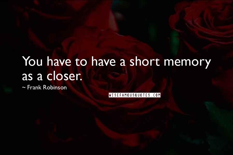 Frank Robinson Quotes: You have to have a short memory as a closer.