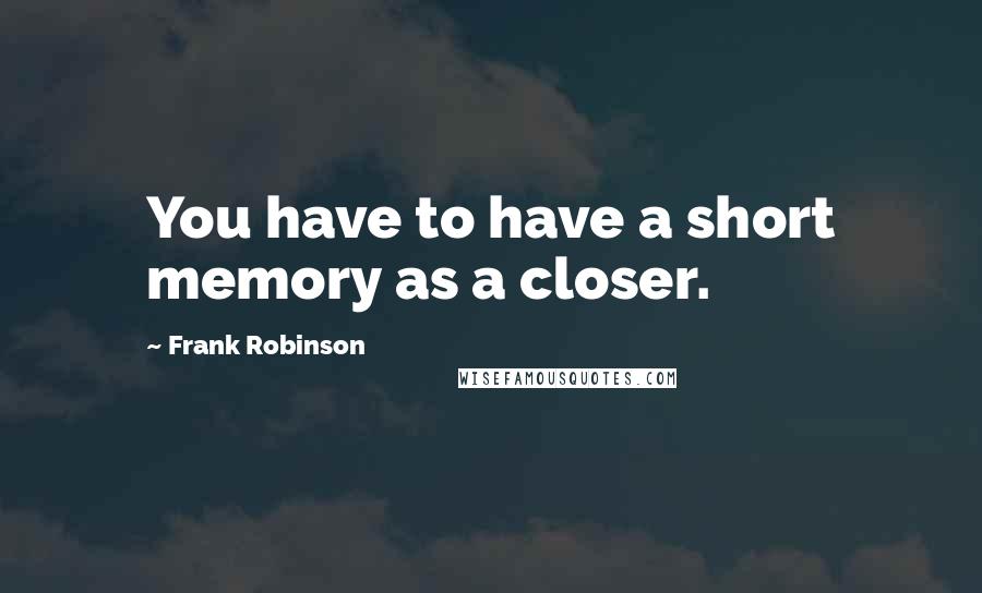 Frank Robinson Quotes: You have to have a short memory as a closer.