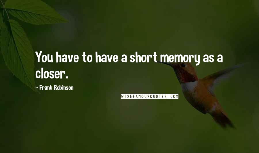 Frank Robinson Quotes: You have to have a short memory as a closer.