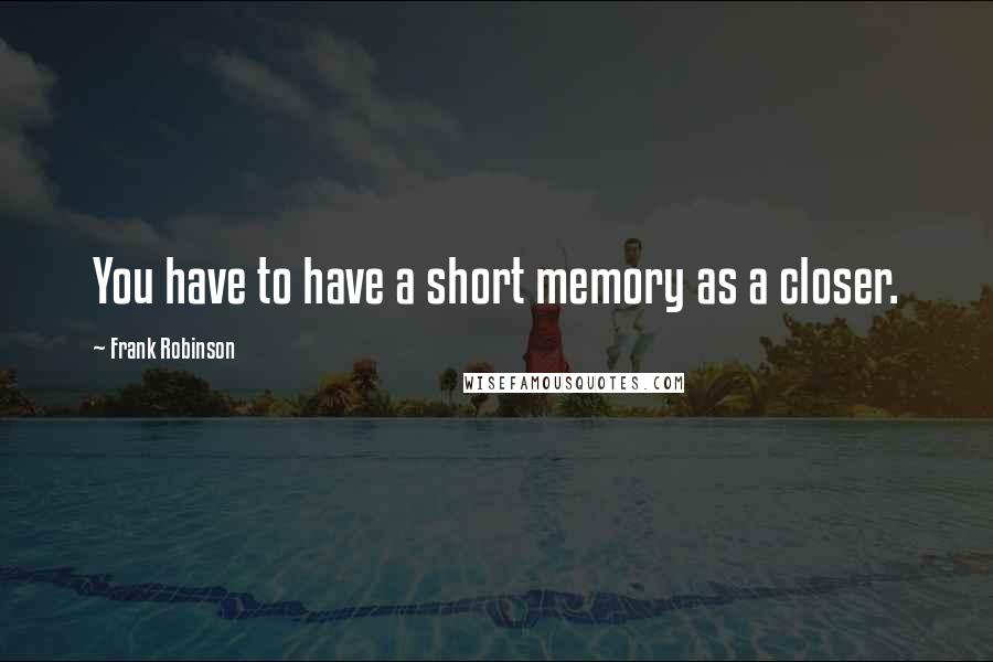 Frank Robinson Quotes: You have to have a short memory as a closer.