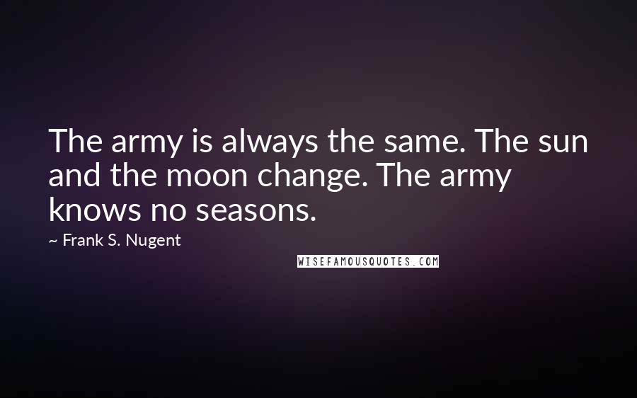 Frank S. Nugent Quotes: The army is always the same. The sun and the moon change. The army knows no seasons.