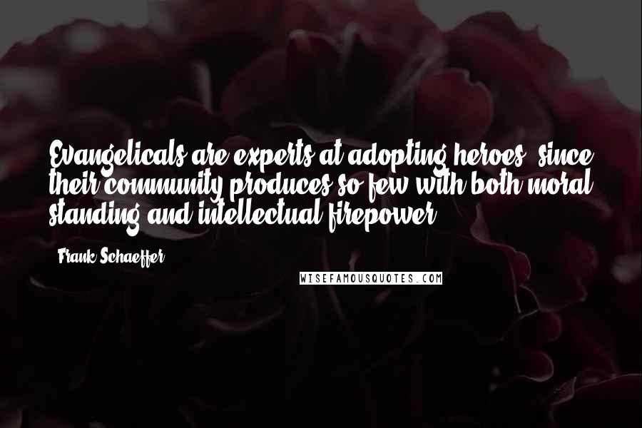 Frank Schaeffer Quotes: Evangelicals are experts at adopting heroes, since their community produces so few with both moral standing and intellectual firepower.