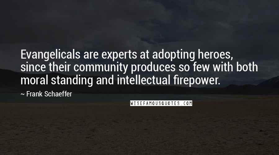 Frank Schaeffer Quotes: Evangelicals are experts at adopting heroes, since their community produces so few with both moral standing and intellectual firepower.