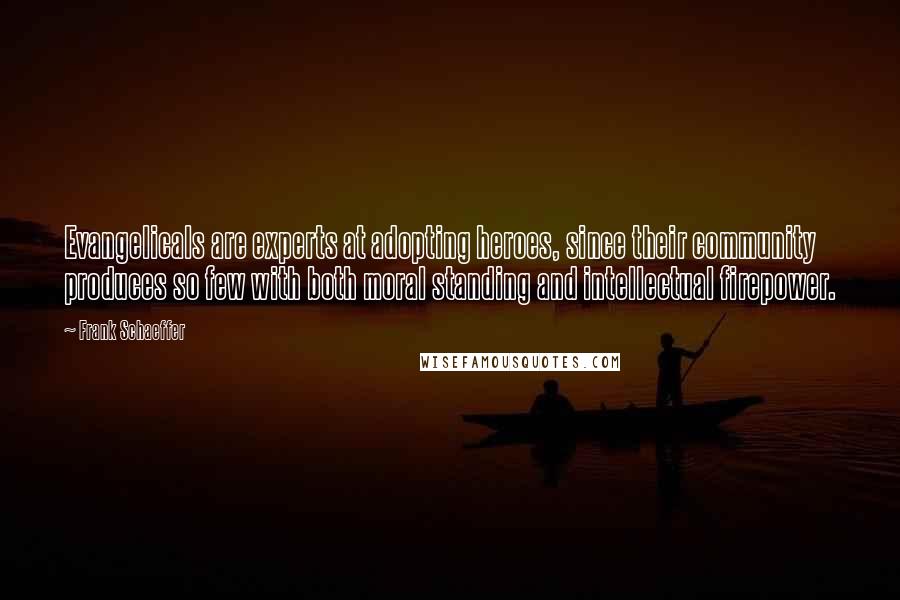 Frank Schaeffer Quotes: Evangelicals are experts at adopting heroes, since their community produces so few with both moral standing and intellectual firepower.