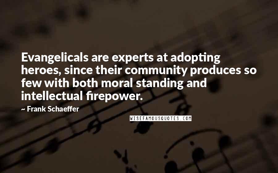 Frank Schaeffer Quotes: Evangelicals are experts at adopting heroes, since their community produces so few with both moral standing and intellectual firepower.