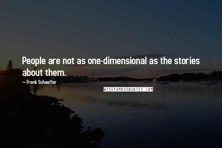 Frank Schaeffer Quotes: People are not as one-dimensional as the stories about them.