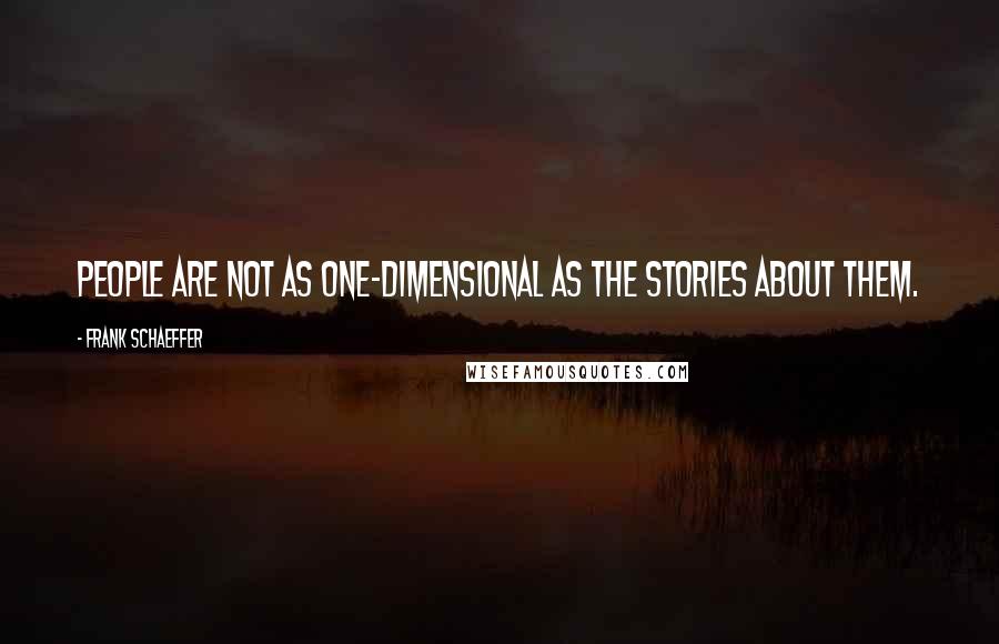 Frank Schaeffer Quotes: People are not as one-dimensional as the stories about them.