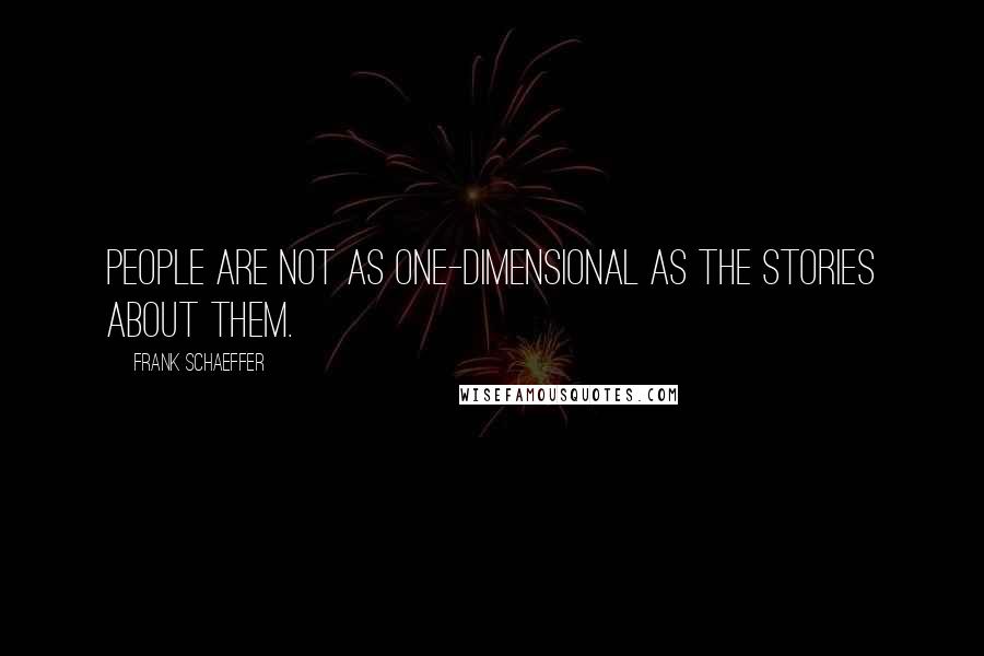 Frank Schaeffer Quotes: People are not as one-dimensional as the stories about them.