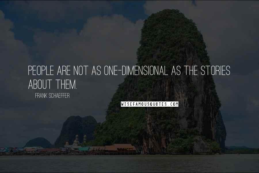 Frank Schaeffer Quotes: People are not as one-dimensional as the stories about them.