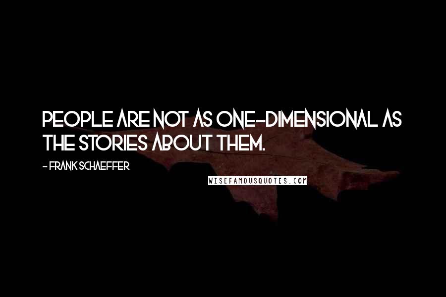 Frank Schaeffer Quotes: People are not as one-dimensional as the stories about them.