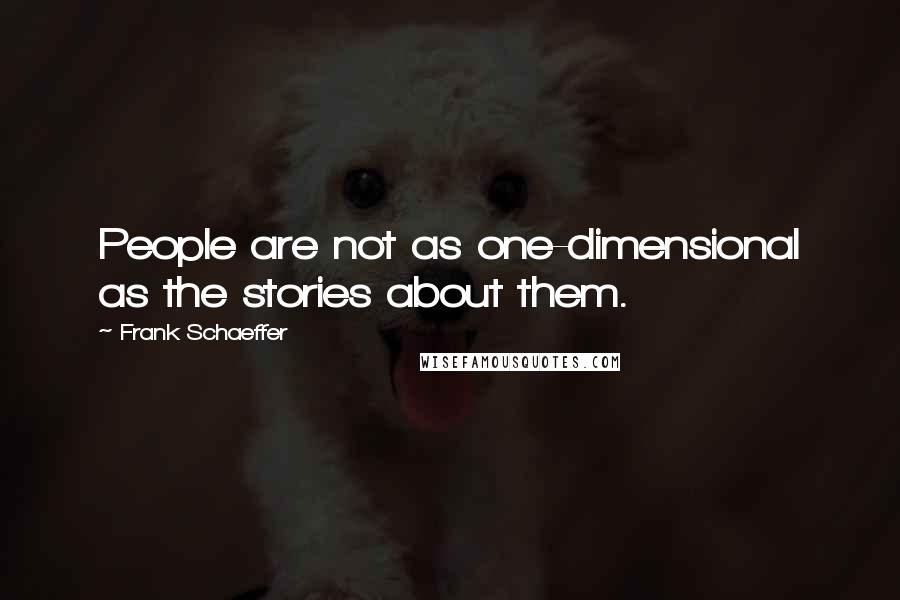 Frank Schaeffer Quotes: People are not as one-dimensional as the stories about them.