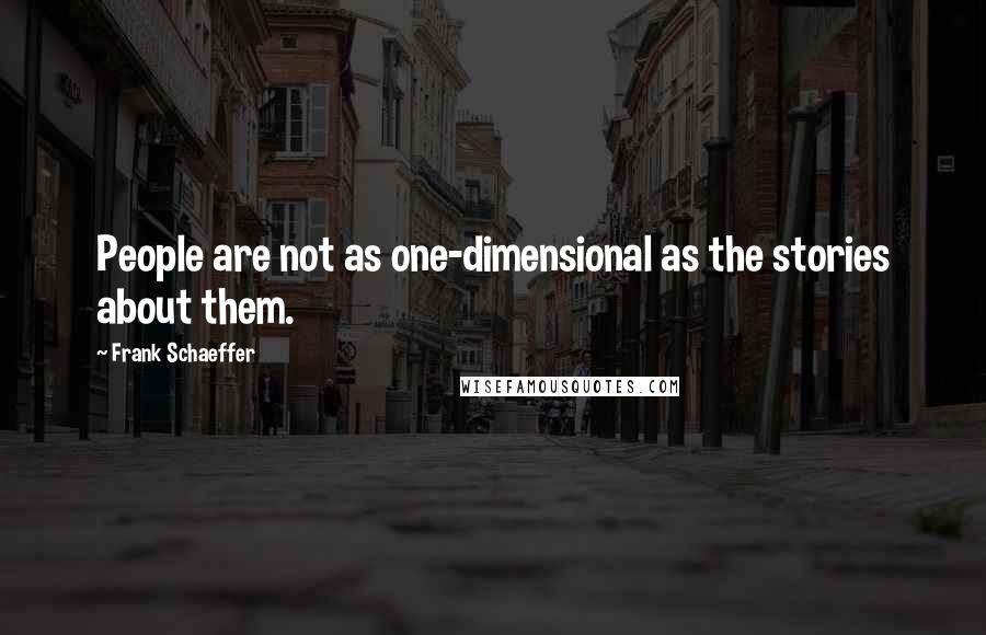 Frank Schaeffer Quotes: People are not as one-dimensional as the stories about them.