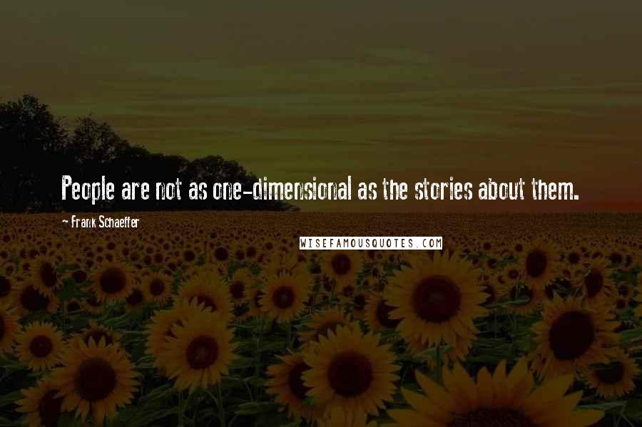 Frank Schaeffer Quotes: People are not as one-dimensional as the stories about them.