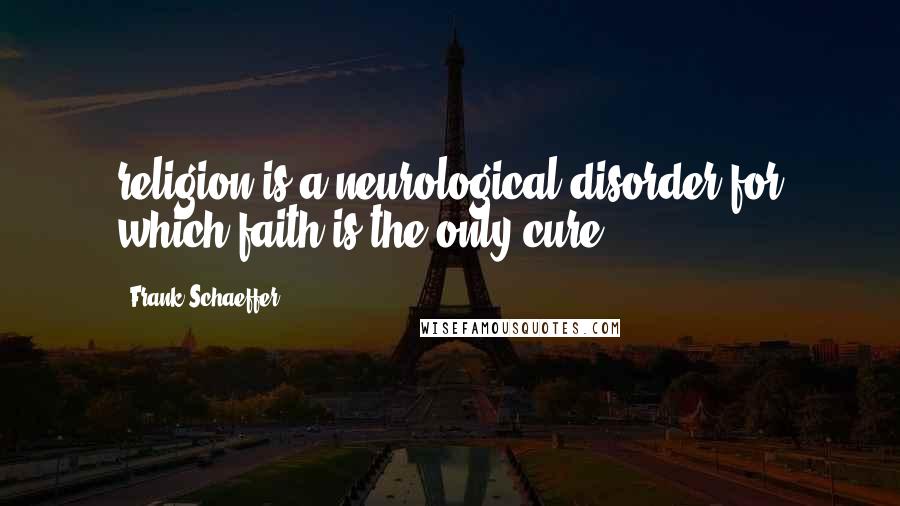 Frank Schaeffer Quotes: religion is a neurological disorder for which faith is the only cure.