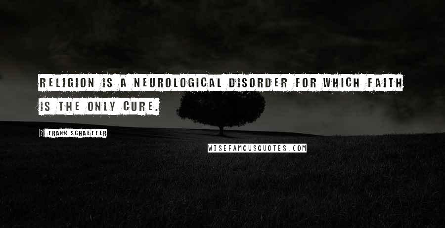 Frank Schaeffer Quotes: religion is a neurological disorder for which faith is the only cure.