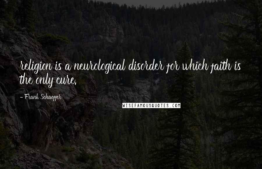 Frank Schaeffer Quotes: religion is a neurological disorder for which faith is the only cure.