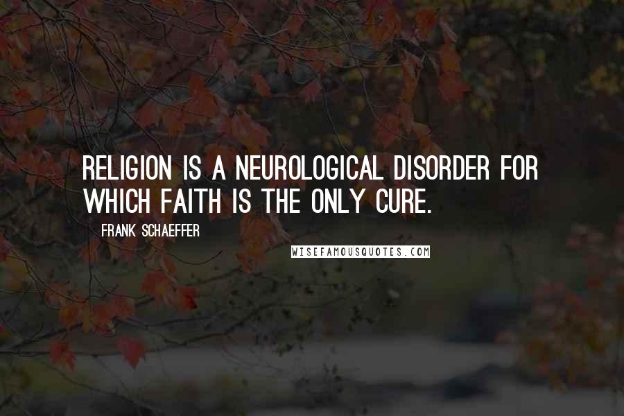 Frank Schaeffer Quotes: religion is a neurological disorder for which faith is the only cure.