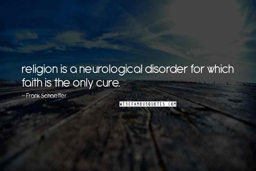 Frank Schaeffer Quotes: religion is a neurological disorder for which faith is the only cure.