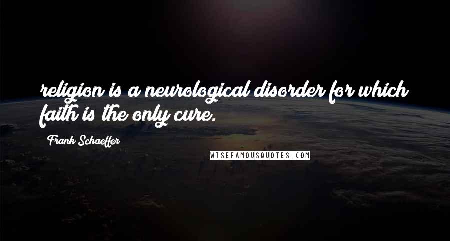 Frank Schaeffer Quotes: religion is a neurological disorder for which faith is the only cure.