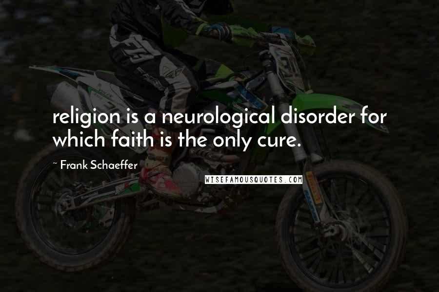 Frank Schaeffer Quotes: religion is a neurological disorder for which faith is the only cure.