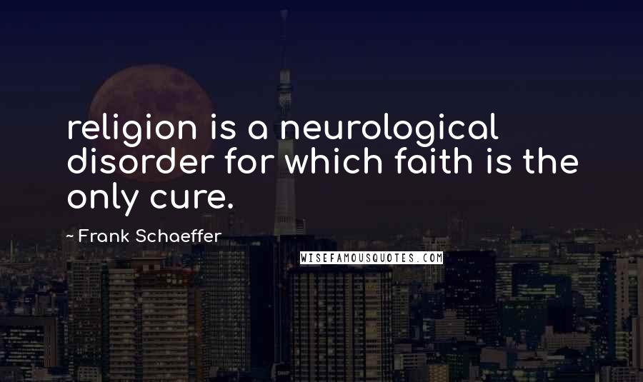 Frank Schaeffer Quotes: religion is a neurological disorder for which faith is the only cure.
