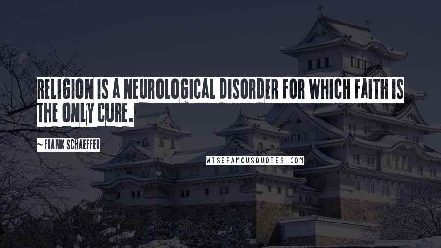 Frank Schaeffer Quotes: religion is a neurological disorder for which faith is the only cure.