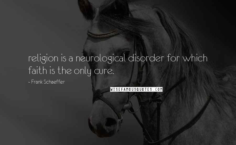 Frank Schaeffer Quotes: religion is a neurological disorder for which faith is the only cure.