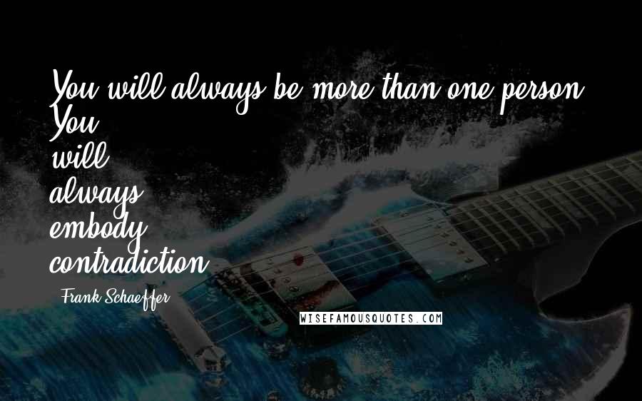 Frank Schaeffer Quotes: You will always be more than one person. You will always embody contradiction.