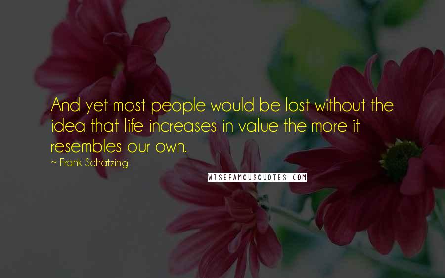 Frank Schatzing Quotes: And yet most people would be lost without the idea that life increases in value the more it resembles our own.