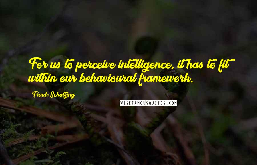 Frank Schatzing Quotes: For us to perceive intelligence, it has to fit within our behavioural framework.