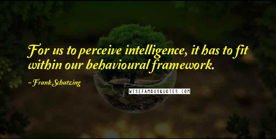 Frank Schatzing Quotes: For us to perceive intelligence, it has to fit within our behavioural framework.