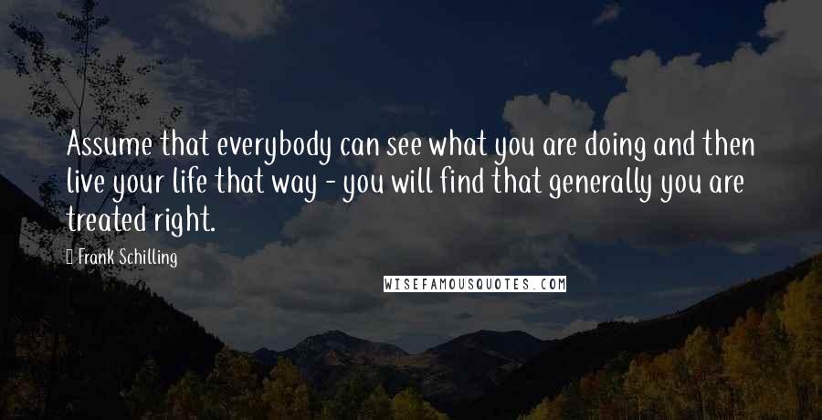 Frank Schilling Quotes: Assume that everybody can see what you are doing and then live your life that way - you will find that generally you are treated right.