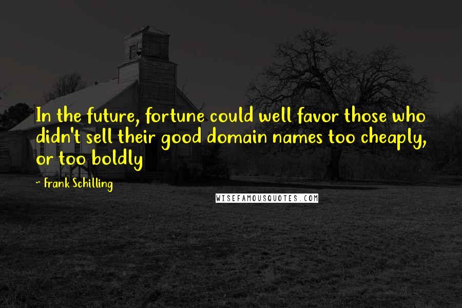 Frank Schilling Quotes: In the future, fortune could well favor those who didn't sell their good domain names too cheaply, or too boldly