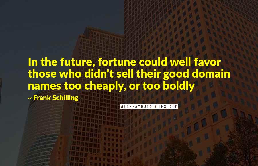 Frank Schilling Quotes: In the future, fortune could well favor those who didn't sell their good domain names too cheaply, or too boldly