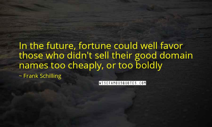 Frank Schilling Quotes: In the future, fortune could well favor those who didn't sell their good domain names too cheaply, or too boldly