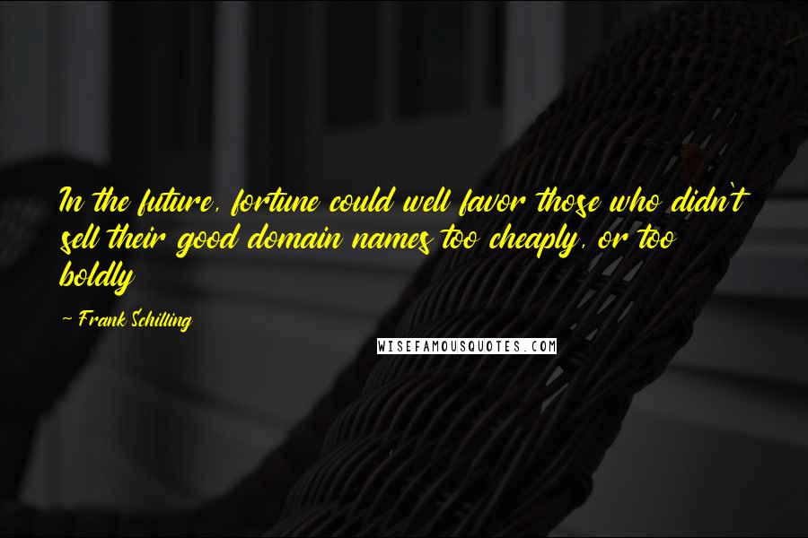 Frank Schilling Quotes: In the future, fortune could well favor those who didn't sell their good domain names too cheaply, or too boldly